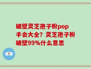 破壁灵芝孢子粉pop手会大全？灵芝孢子粉破壁99%什么意思
