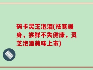码卡灵芝泡酒(祛寒暖身，尝鲜不失健康，灵芝泡酒美味上市)