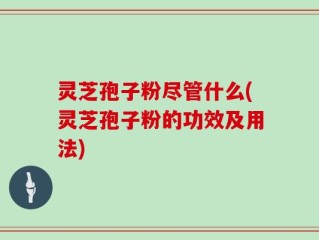 灵芝孢子粉尽管什么(灵芝孢子粉的功效及用法)
