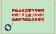 肝血虚吃灵芝孢子粉可以吗？灵芝孢子粉对肝血虚的功效及注意事项？