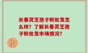 长春灵芝孢子粉批发怎么样？了解长春灵芝孢子粉批发市场情况？