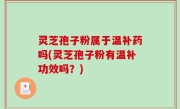 灵芝孢子粉属于温补药吗(灵芝孢子粉有温补功效吗？)