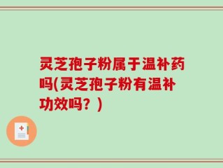 灵芝孢子粉属于温补药吗(灵芝孢子粉有温补功效吗？)