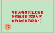 为什么有些灵芝上面有粉有些没有(灵芝为何有的有粉有的没有？)