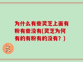 为什么有些灵芝上面有粉有些没有(灵芝为何有的有粉有的没有？)