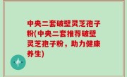 中央二套破壁灵芝孢子粉(中央二套推荐破壁灵芝孢子粉，助力健康养生)