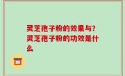 灵芝孢子粉的效果与？灵芝孢子粉的功效是什么
