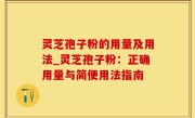 灵芝孢子粉的用量及用法_灵芝孢子粉：正确用量与简便用法指南