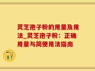 灵芝孢子粉的用量及用法_灵芝孢子粉：正确用量与简便用法指南