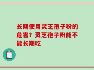 长期使用灵芝孢子粉的危害？灵芝孢子粉能不能长期吃
