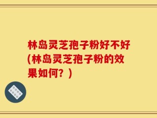 林岛灵芝孢子粉好不好(林岛灵芝孢子粉的效果如何？)