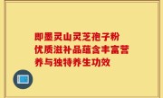 即墨灵山灵芝孢子粉 优质滋补品蕴含丰富营养与独特养生功效