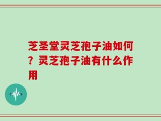 芝圣堂灵芝孢子油如何？灵芝孢子油有什么作用