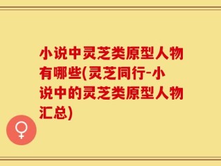 小说中灵芝类原型人物有哪些(灵芝同行-小说中的灵芝类原型人物汇总)