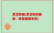 灵芝粉装(灵芝粉的新装：焕发健康光彩)