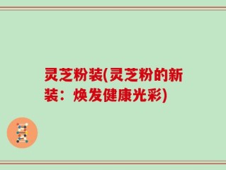 灵芝粉装(灵芝粉的新装：焕发健康光彩)