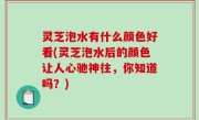 灵芝泡水有什么颜色好看(灵芝泡水后的颜色让人心驰神往，你知道吗？)