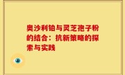 奥沙利铂与灵芝孢子粉的结合：抗新策略的探索与实践