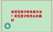 赤灵芝孢子粉食用方法？灵芝孢子粉怎么吃最好