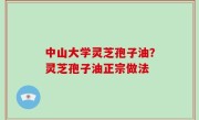 中山大学灵芝孢子油？灵芝孢子油正宗做法