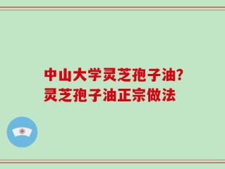 中山大学灵芝孢子油？灵芝孢子油正宗做法