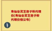 寿仙谷灵芝孢子粉代理价(寿仙谷灵芝孢子粉代理价格公布)