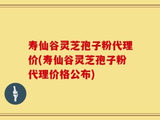 寿仙谷灵芝孢子粉代理价(寿仙谷灵芝孢子粉代理价格公布)