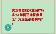 灵芝需要放冷冻保存吗多久(如何正确保存灵芝？冷冻是必要的吗？)