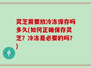 灵芝需要放冷冻保存吗多久(如何正确保存灵芝？冷冻是必要的吗？)