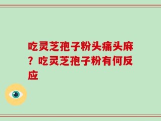 吃灵芝孢子粉头痛头麻？吃灵芝孢子粉有何反应