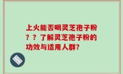上火能否喝灵芝孢子粉？？了解灵芝孢子粉的功效与适用人群？