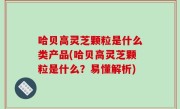 哈贝高灵芝颗粒是什么类产品(哈贝高灵芝颗粒是什么？易懂解析)