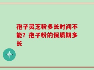 孢子灵芝粉多长时间不能？孢子粉的保质期多长