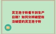 灵芝孢子粉看不到生产日期？如何分辨破壁和没破壁的灵芝孢子粉