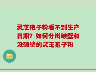 灵芝孢子粉看不到生产日期？如何分辨破壁和没破壁的灵芝孢子粉
