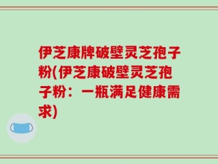 伊芝康牌破壁灵芝孢子粉(伊芝康破壁灵芝孢子粉：一瓶满足健康需求)