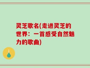 灵芝歌名(走进灵芝的世界：一首感受自然魅力的歌曲)