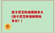 孢子灵芝粉保质期多久(孢子灵芝粉保鲜期有多长？)