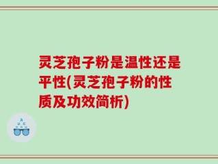 灵芝孢子粉是温性还是平性(灵芝孢子粉的性质及功效简析)