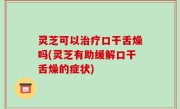 灵芝可以治疗口干舌燥吗(灵芝有助缓解口干舌燥的症状)