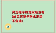 灵芝孢子粉泡水后没有油(灵芝孢子粉水泡后不含油)