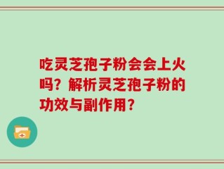 吃灵芝孢子粉会会上火吗？解析灵芝孢子粉的功效与副作用？