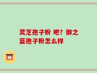 灵芝孢子粉 吧？御之蓝孢子粉怎么样