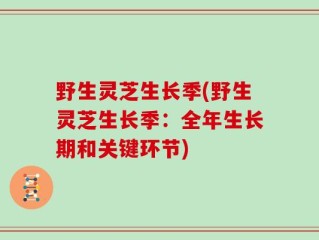 野生灵芝生长季(野生灵芝生长季：全年生长期和关键环节)