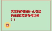 灵芝的作用是什么引起的东西(灵芝有何功效？)