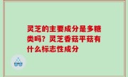 灵芝的主要成分是多糖类吗？灵芝香菇平菇有什么标志性成分
