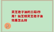 灵芝孢子油的三萜i作用？仙芝楼灵芝孢子油效果怎么样