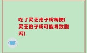 吃了灵芝孢子粉稀便(灵芝孢子粉可能导致腹泻)