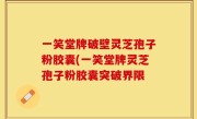 一笑堂牌破壁灵芝孢子粉胶囊(一笑堂牌灵芝孢子粉胶囊突破界限