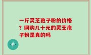 一斤灵芝孢子粉的价格？网购几十元的灵芝孢子粉是真的吗